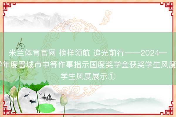 米兰体育官网 榜样领航 追光前行——2024—2025学年度晋城市中等作事指示国度奖学金获奖学生风度展示①