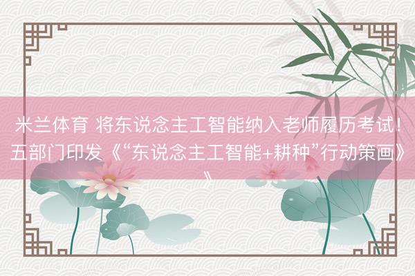 米兰体育 将东说念主工智能纳入老师履历考试！五部门印发《“东说念主工智能+耕种”行动策画》