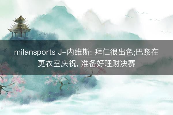 milansports J-内维斯: 拜仁很出色;巴黎在更衣室庆祝， 准备好理财决赛
