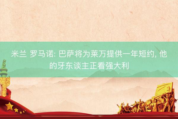 米兰 罗马诺: 巴萨将为莱万提供一年短约， 他的牙东谈主正看强大利