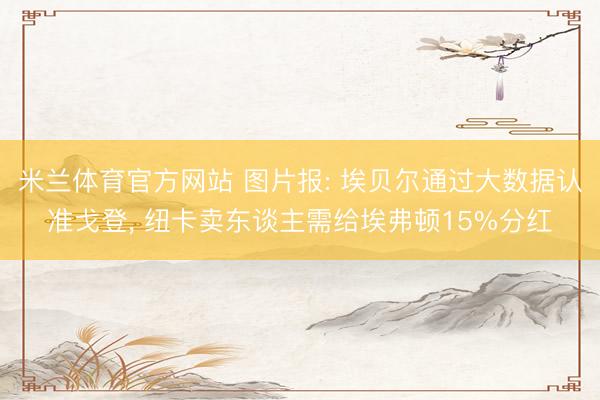 米兰体育官方网站 图片报: 埃贝尔通过大数据认准戈登， 纽卡卖东谈主需给埃弗顿15%分红