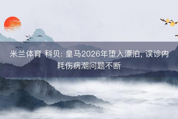米兰体育 科贝: 皇马2026年堕入漂泊， 误诊内耗伤病潮问题不断