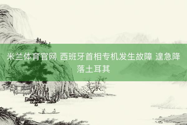 米兰体育官网 西班牙首相专机发生故障 遑急降落土耳其