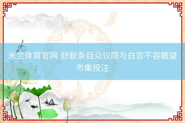 米兰体育官网 舒默条目众议院与白宫不容瞻望市集投注
