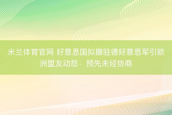 米兰体育官网 好意思国拟撤驻德好意思军引欧洲盟友动怒：预先未经协商