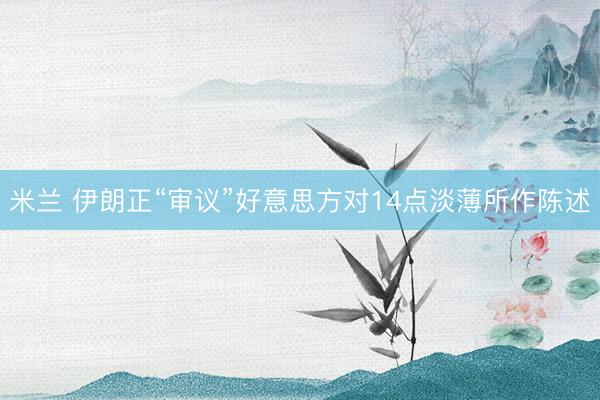 米兰 伊朗正“审议”好意思方对14点淡薄所作陈述
