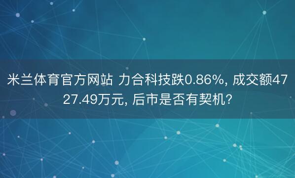 米兰体育官方网站 力合科技跌0.86%, 成交额4727.49万元, 后市是否有契机?