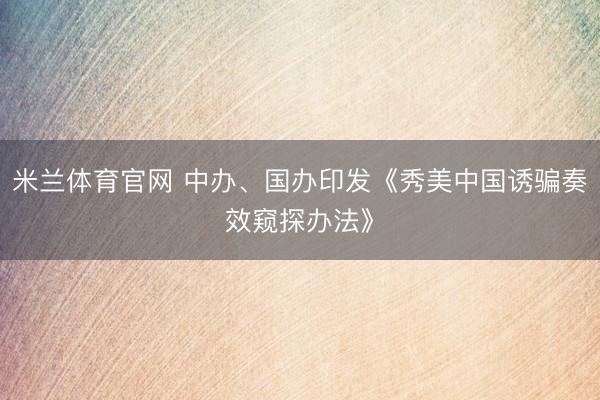 米兰体育官网 中办、国办印发《秀美中国诱骗奏效窥探办法》