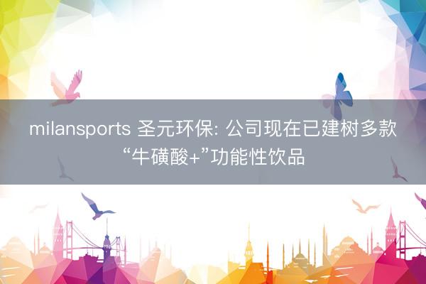 milansports 圣元环保: 公司现在已建树多款“牛磺酸+”功能性饮品