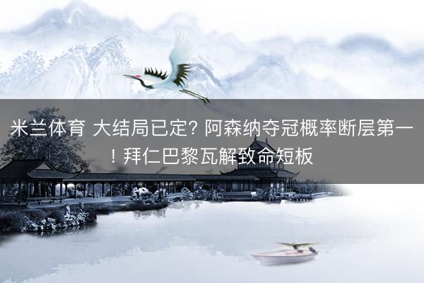 米兰体育 大结局已定? 阿森纳夺冠概率断层第一! 拜仁巴黎瓦解致命短板