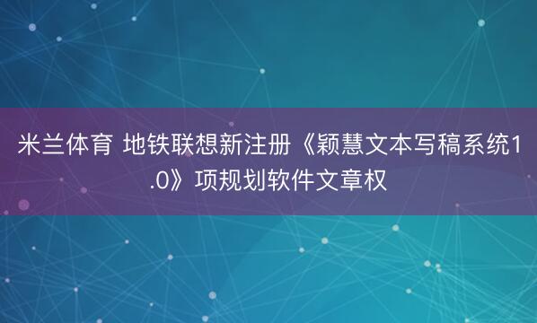 米兰体育 地铁联想新注册《颖慧文本写稿系统1.0》项规划软件文章权